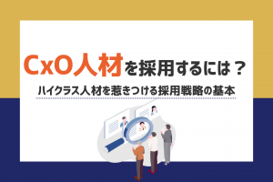 CxO人材を採用するには?ハイクラス人材を惹きつける採用戦略の基本